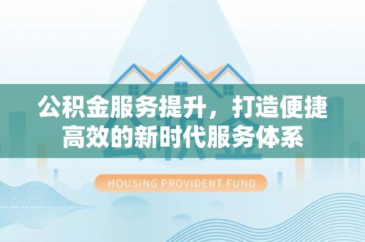 昆山公积金服务提升，打造便捷高效的新时代服务体系
