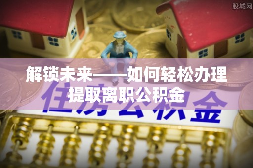 昆山解锁未来——如何轻松办理提取离职公积金