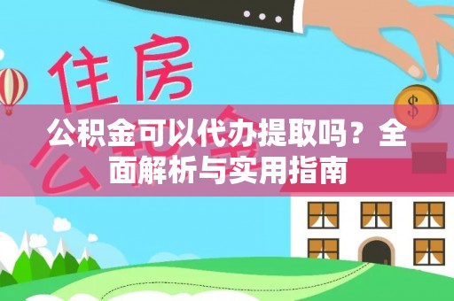 昆山公积金可以代办提取吗？全面解析与实用指南