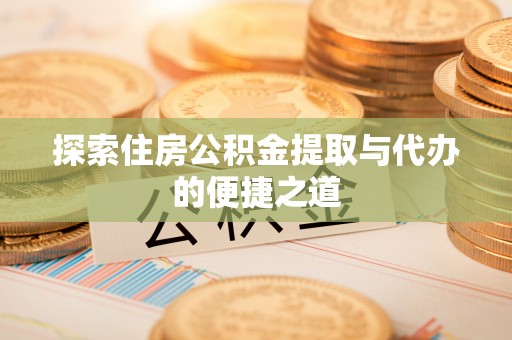 昆山探索住房公积金提取与代办的便捷之道