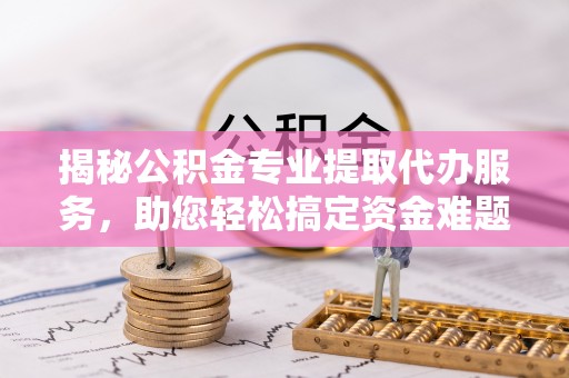 昆山揭秘公积金专业提取代办服务，助您轻松搞定资金难题