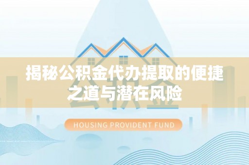 昆山揭秘公积金代办提取的便捷之道与潜在风险