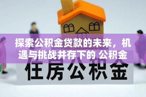 昆山探索公积金贷款的未来，机遇与挑战并存下的 公积金贷款风险防控