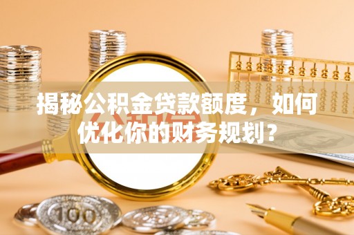 昆山揭秘公积金贷款额度，如何优化你的财务规划？