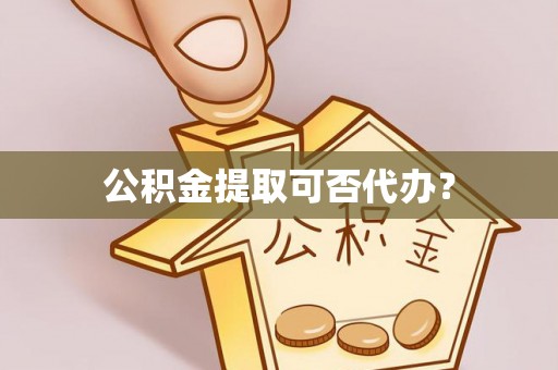 昆山公积金提取可否代办？