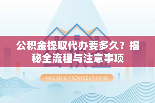 昆山公积金提取代办要多久？揭秘全流程与注意事项