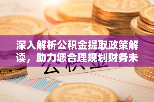 昆山深入解析公积金提取政策解读，助力您合理规划财务未来