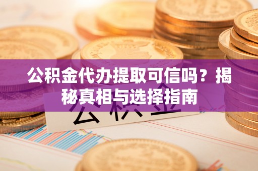 昆山公积金代办提取可信吗？揭秘真相与选择指南