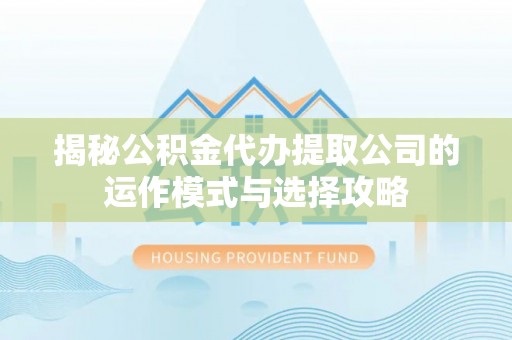 昆山揭秘公积金代办提取公司的运作模式与选择攻略