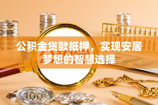 昆山公积金贷款抵押，实现安居梦想的智慧选择