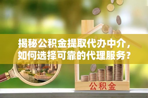 昆山揭秘公积金提取代办中介，如何选择可靠的代理服务？