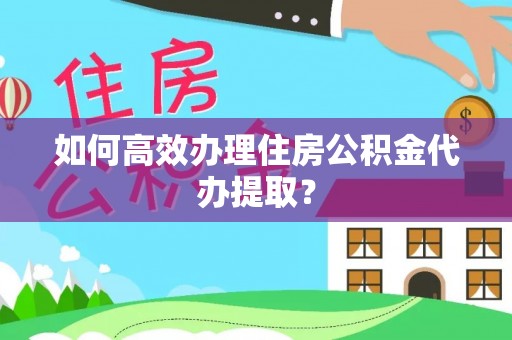 昆山如何高效办理住房公积金代办提取？