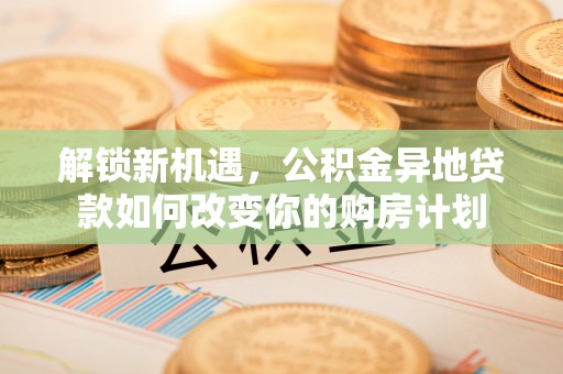昆山解锁新机遇，公积金异地贷款如何改变你的购房计划
