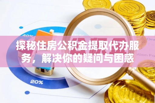 昆山探秘住房公积金提取代办服务，解决你的疑问与困惑