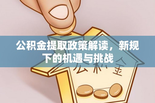 昆山公积金提取政策解读，新规下的机遇与挑战