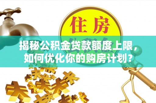 昆山揭秘公积金贷款额度上限，如何优化你的购房计划？