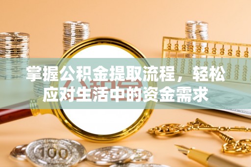 昆山掌握公积金提取流程，轻松应对生活中的资金需求