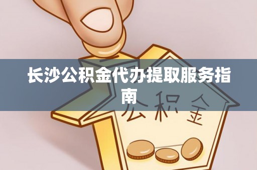昆山长沙公积金代办提取服务指南