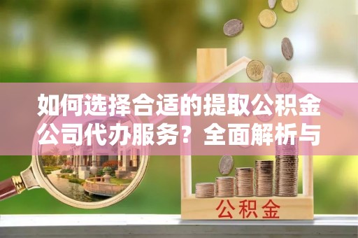 昆山如何选择合适的提取公积金公司代办服务？全面解析与建议