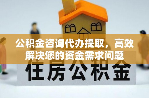 昆山公积金咨询代办提取，高效解决您的资金需求问题