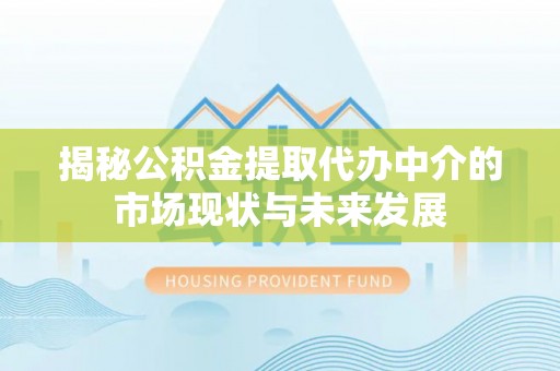 昆山揭秘公积金提取代办中介的市场现状与未来发展