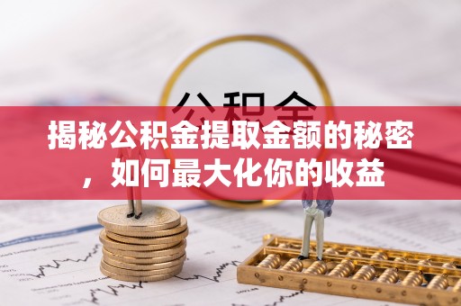 昆山揭秘公积金提取金额的秘密，如何最大化你的收益