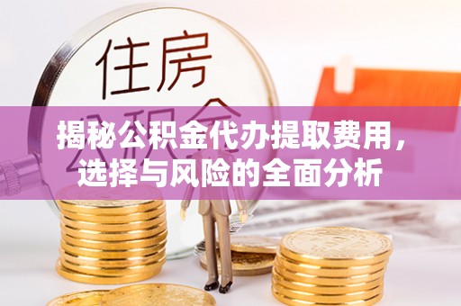 昆山揭秘公积金代办提取费用，选择与风险的全面分析