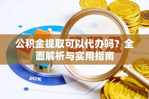 昆山公积金提取可以代办吗？全面解析与实用指南