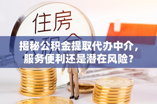 昆山揭秘公积金提取代办中介，服务便利还是潜在风险？