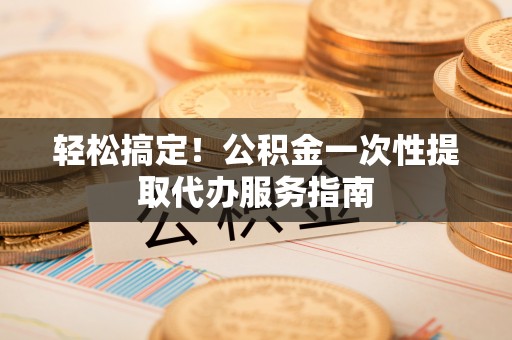 昆山轻松搞定！公积金一次性提取代办服务指南