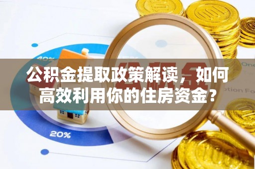 昆山公积金提取政策解读，如何高效利用你的住房资金？