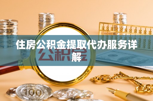 昆山住房公积金提取代办服务详解