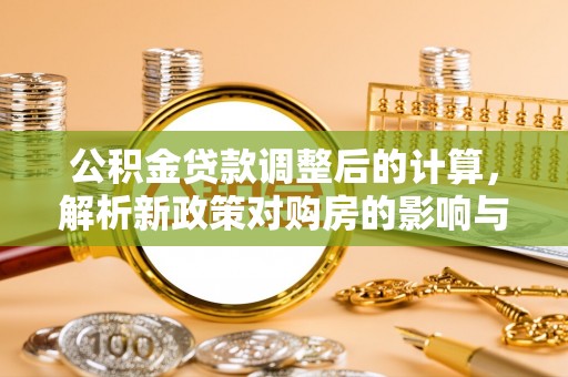 昆山公积金贷款调整后的计算，解析新政策对购房的影响与应对策略