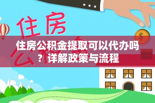 昆山住房公积金提取可以代办吗？详解政策与流程