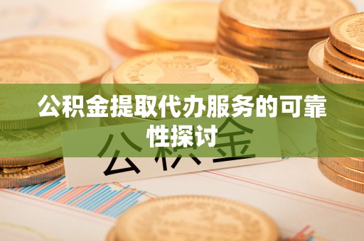 昆山公积金提取代办服务的可靠性探讨