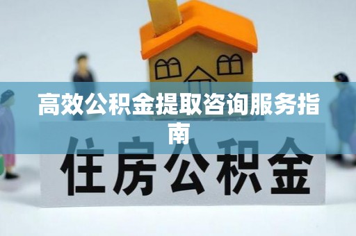 昆山高效公积金提取咨询服务指南
