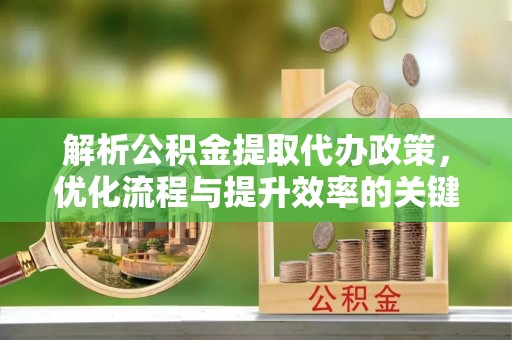 昆山解析公积金提取代办政策，优化流程与提升效率的关键