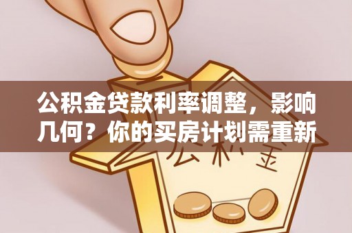 昆山公积金贷款利率调整，影响几何？你的买房计划需重新审视