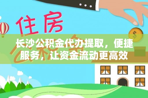 昆山长沙公积金代办提取，便捷服务，让资金流动更高效