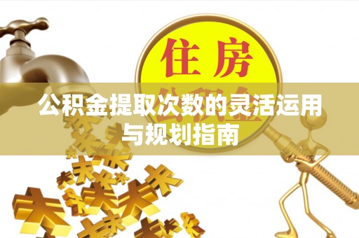 昆山公积金提取次数的灵活运用与规划指南
