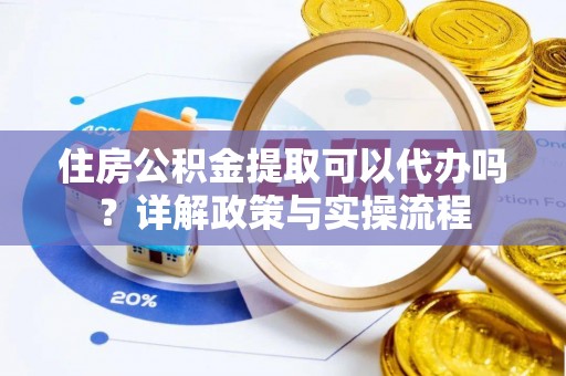 昆山住房公积金提取可以代办吗？详解政策与实操流程