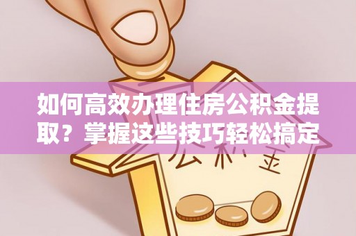 昆山如何高效办理住房公积金提取？掌握这些技巧轻松搞定