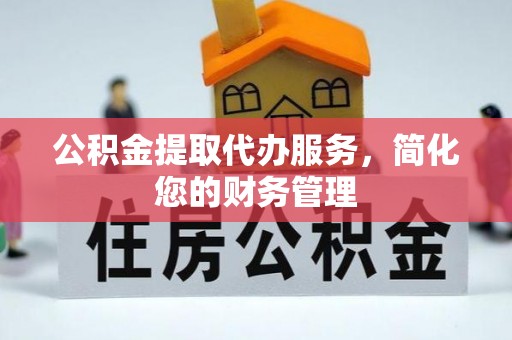 昆山公积金提取代办服务，简化您的财务管理