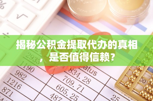昆山揭秘公积金提取代办的真相，是否值得信赖？