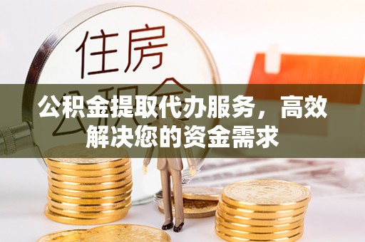 昆山公积金提取代办服务，高效解决您的资金需求
