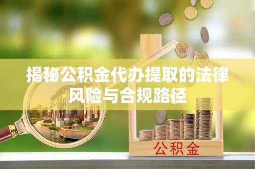 昆山揭秘公积金代办提取的法律风险与合规路径