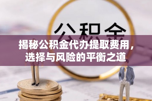 昆山揭秘公积金代办提取费用，选择与风险的平衡之道