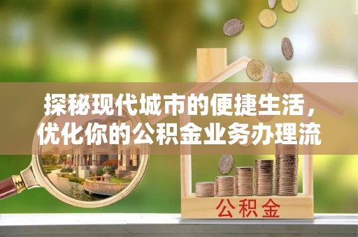 昆山探秘现代城市的便捷生活，优化你的公积金业务办理流程