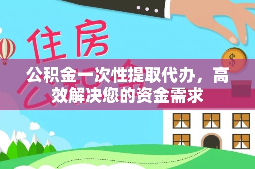昆山公积金一次性提取代办，高效解决您的资金需求