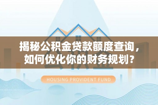 昆山揭秘公积金贷款额度查询，如何优化你的财务规划？